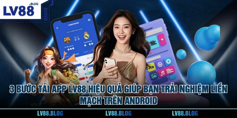 3 bước tải app LV88 hiệu quả giúp bạn trải nghiệm liền mạch trên Android 