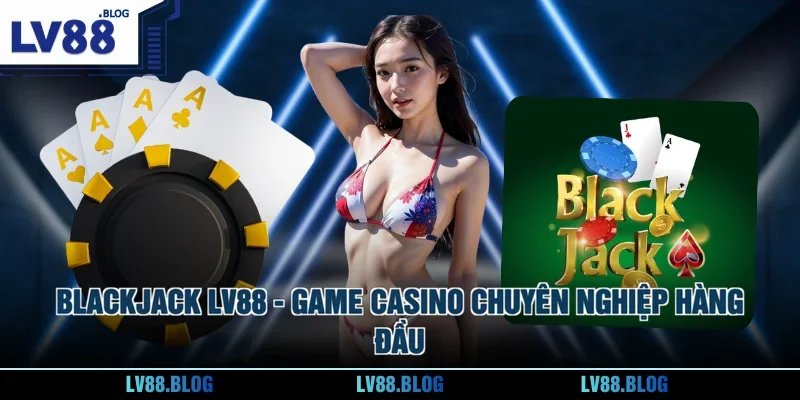 Blackjack LV88 - Game Casino Chuyên Nghiệp Hàng Đầu
