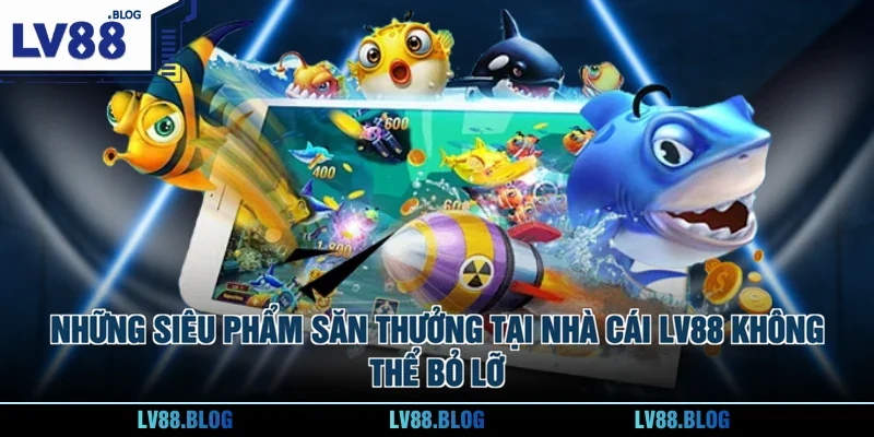 Những siêu phẩm săn thưởng tại nhà cái LV88 không thể bỏ lỡ 