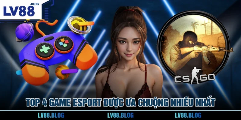 Top 4 game Esport được ưa chuộng nhiều nhất